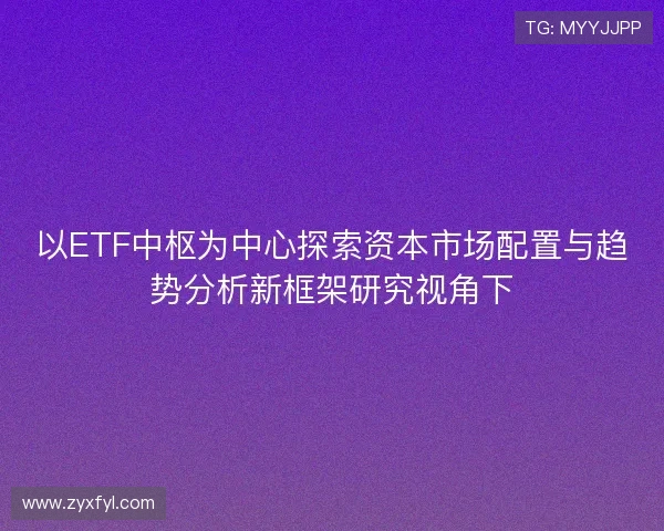 以ETF中枢为中心探索资本市场配置与趋势分析新框架研究视角下
