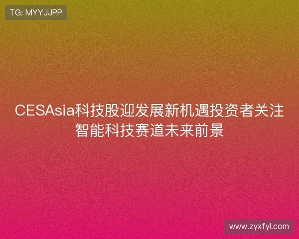 CESAsia科技股迎发展新机遇投资者关注智能科技赛道未来前景