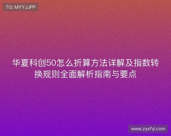 华夏科创50怎么折算方法详解及指数转换规则全面解析指南与要点